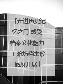 走进历史记忆之门 感受档案文化魅力！潍坊档案珍品展开展
