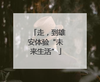 走，到雄安体验“未来生活”