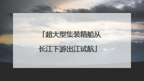 超大型集装箱船从长江下游出江试航