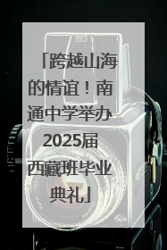 跨越山海的情谊！南通中学举办2025届西藏班毕业典礼