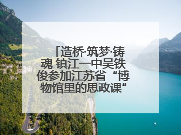 造桥·筑梦·铸魂 镇江一中吴铁俊参加江苏省“博物馆里的思政课”微课展示活动