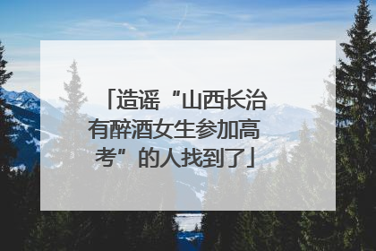 造谣“山西长治有醉酒女生参加高考”的人找到了