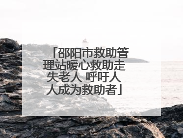 邵阳市救助管理站暖心救助走失老人 呼吁人人成为救助者