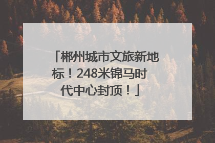 郴州城市文旅新地标！248米锦马时代中心封顶！