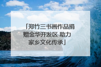 郑竹三书画作品捐赠金华开发区 助力家乡文化传承