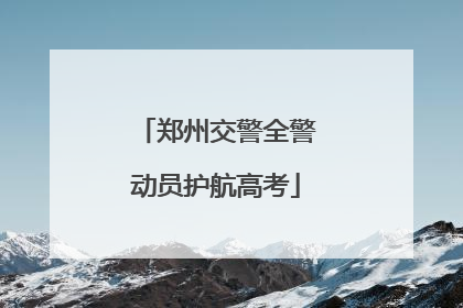 郑州交警全警动员护航高考
