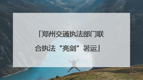 郑州交通执法部门联合执法“亮剑”暑运