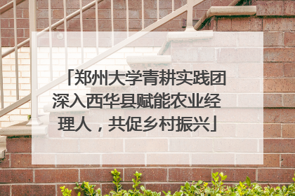 郑州大学青耕实践团深入西华县赋能农业经理人，共促乡村振兴