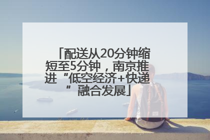 配送从20分钟缩短至5分钟，南京推进“低空经济+快递”融合发展