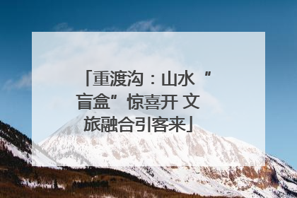 重渡沟：山水“盲盒”惊喜开 文旅融合引客来