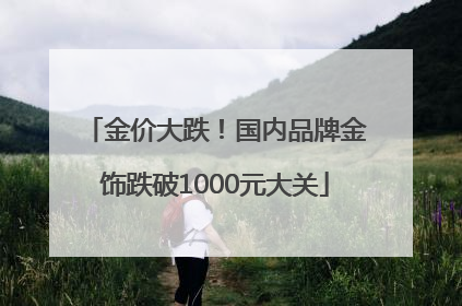 金价大跌！国内品牌金饰跌破1000元大关