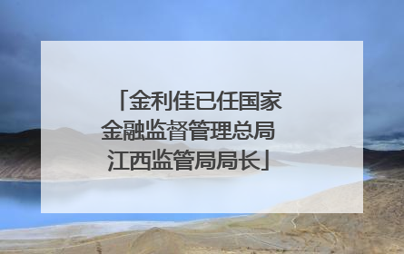 金利佳已任国家金融监督管理总局江西监管局局长
