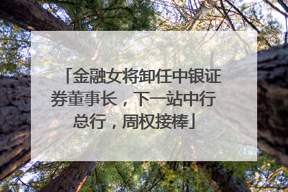 金融女将卸任中银证券董事长，下一站中行总行，周权接棒