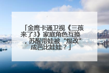 金鹰卡通卫视《三孩来了3》家庭角色互换，苏醒带娃被“爆改”成芭比娃娃？