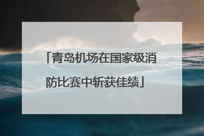 青岛机场在国家级消防比赛中斩获佳绩
