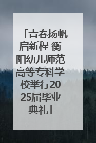 青春扬帆启新程 衡阳幼儿师范高等专科学校举行2025届毕业典礼