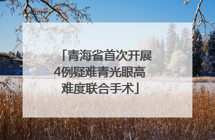 青海省首次开展4例疑难青光眼高难度联合手术