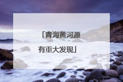 青海黄河源有重大发现
