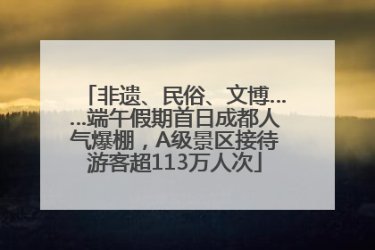 非遗、民俗、文博……端午假期首日成都人气爆棚，A级景区接待游客超113万人次