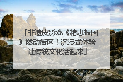 非遗皮影戏《精忠报国》燃动街区！沉浸式体验让传统文化活起来