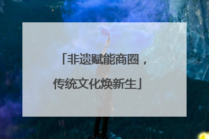 非遗赋能商圈，传统文化焕新生