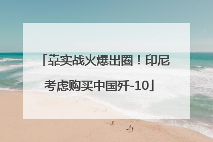 靠实战火爆出圈！印尼考虑购买中国歼-10