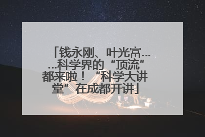钱永刚、叶光富……科学界的“顶流”都来啦！“科学大讲堂”在成都开讲