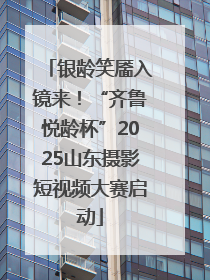 银龄笑靥入镜来！“齐鲁悦龄杯”2025山东摄影短视频大赛启动