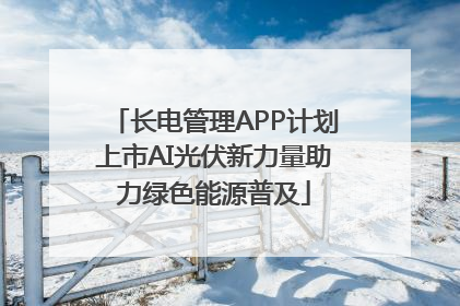 长电管理APP计划上市AI光伏新力量助力绿色能源普及