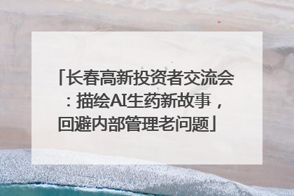 长春高新投资者交流会：描绘AI生药新故事，回避内部管理老问题