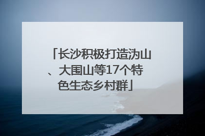 长沙积极打造沩山、大围山等17个特色生态乡村群