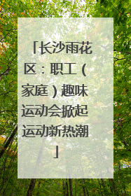 长沙雨花区：职工（家庭）趣味运动会掀起运动新热潮