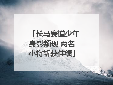 长马赛道少年身影频现 两名小将斩获佳绩
