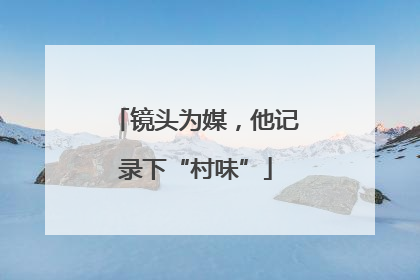 镜头为媒，他记录下“村味”