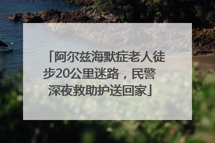 阿尔兹海默症老人徒步20公里迷路，民警深夜救助护送回家