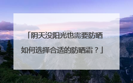 阴天没阳光也需要防晒 如何选择合适的防晒霜？