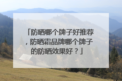 防晒哪个牌子好推荐，防晒霜品牌哪个牌子的防晒效果好？
