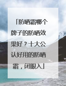 防晒霜哪个牌子的防晒效果好？十大公认好用的防晒霜，闭眼入
