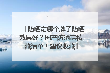 防晒霜哪个牌子防晒效果好？国产防晒霜私藏清单！建议收藏