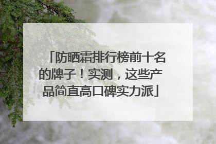 防晒霜排行榜前十名的牌子！实测，这些产品简直高口碑实力派
