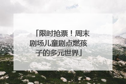 限时抢票！周末剧场儿童剧点燃孩子的多元世界