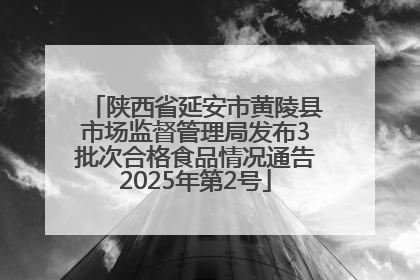 陕西省延安市黄陵县市场监督管理局发布3批次合格食品情况通告2025年第2号