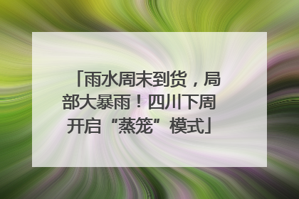 雨水周末到货，局部大暴雨！四川下周开启“蒸笼”模式
