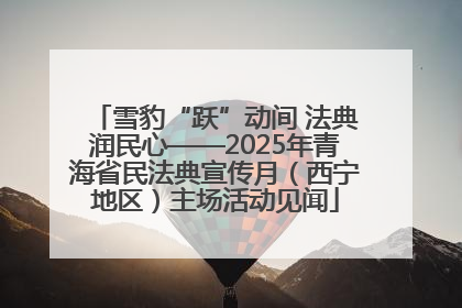 雪豹“跃”动间 法典润民心——2025年青海省民法典宣传月（西宁地区）主场活动见闻