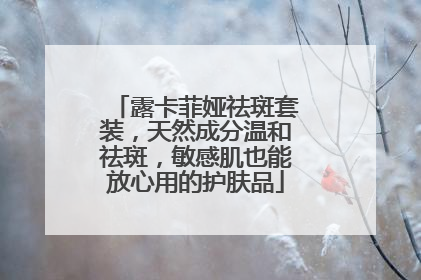 露卡菲娅祛斑套装，天然成分温和祛斑，敏感肌也能放心用的护肤品