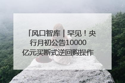 风口智库｜罕见！央行月初公告10000亿元买断式逆回购操作，什么信号？