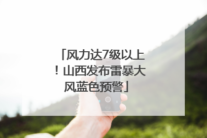 风力达7级以上！山西发布雷暴大风蓝色预警