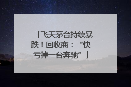 飞天茅台持续暴跌！回收商：“快亏掉一台奔驰”