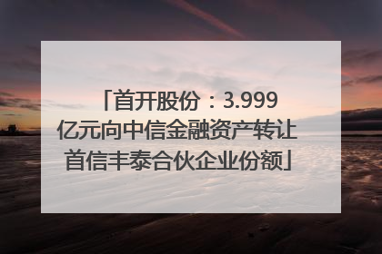 首开股份：3.999亿元向中信金融资产转让首信丰泰合伙企业份额