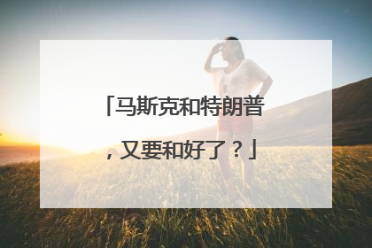 马斯克和特朗普，又要和好了？